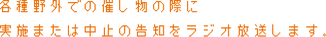 各種野外での催し物の際に実施または中止の告知をラジオ放送します。