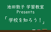 池田敦子学習教室Presents「学校を知ろう！」